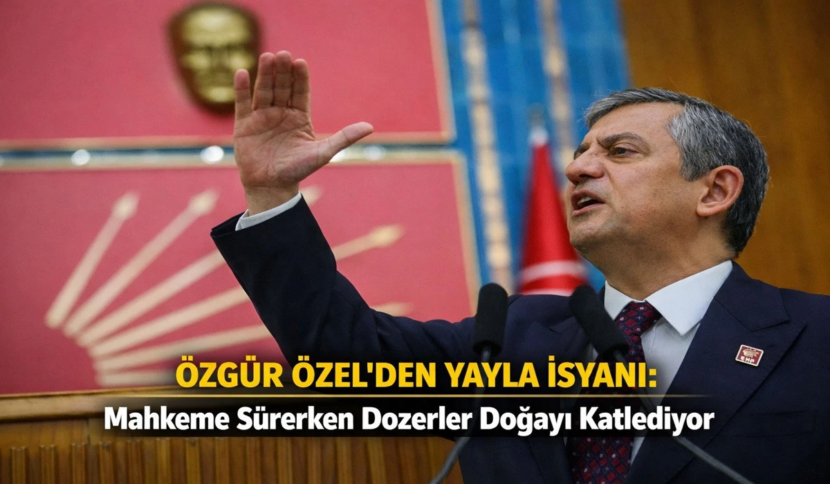 Özel’den Sert Tepki: Yayla Mahkeme Kararı Beklerken Kazılıyor